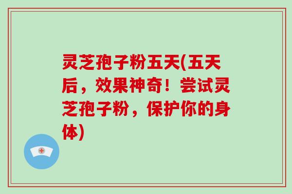 灵芝孢子粉五天(五天后，效果神奇！尝试灵芝孢子粉，保护你的身体)