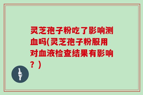 灵芝孢子粉吃了影响测吗(灵芝孢子粉服用对液检查结果有影响？)