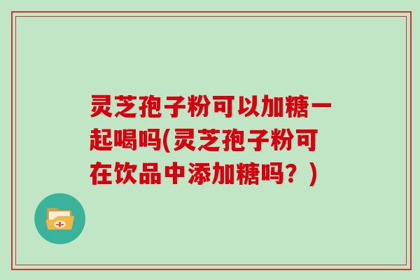 灵芝孢子粉可以加糖一起喝吗(灵芝孢子粉可在饮品中添加糖吗？)