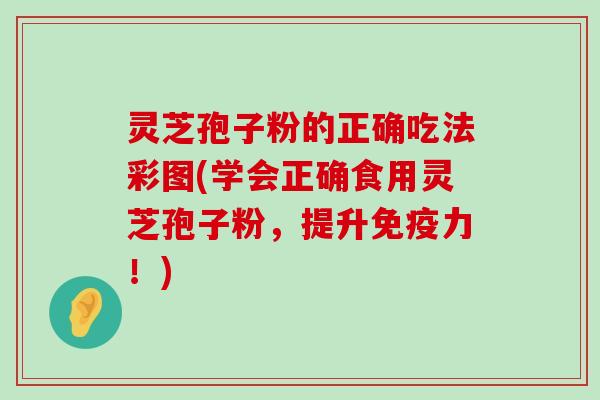 灵芝孢子粉的正确吃法彩图(学会正确食用灵芝孢子粉，提升免疫力！)