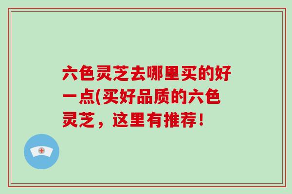 六色灵芝去哪里买的好一点(买好品质的六色灵芝，这里有推荐！