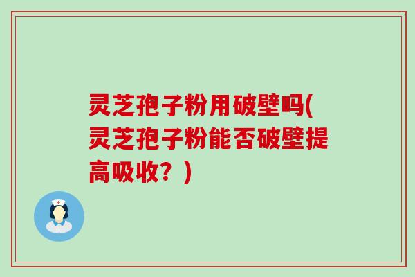 灵芝孢子粉用破壁吗(灵芝孢子粉能否破壁提高吸收？)