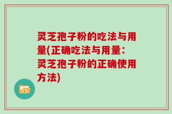 灵芝孢子粉的吃法与用量(正确吃法与用量：灵芝孢子粉的正确使用方法)