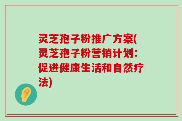 灵芝孢子粉推广方案(灵芝孢子粉营销计划：促进健康生活和自然疗法)