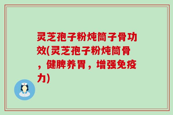 灵芝孢子粉炖筒子骨功效(灵芝孢子粉炖筒骨，健脾养胃，增强免疫力)