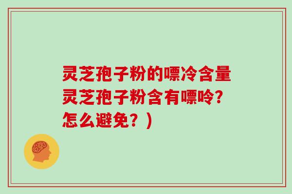 灵芝孢子粉的嘌冷含量灵芝孢子粉含有嘌呤？怎么避免？)