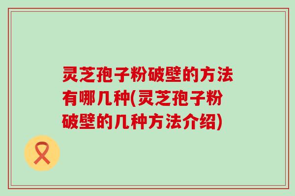 灵芝孢子粉破壁的方法有哪几种(灵芝孢子粉破壁的几种方法介绍)