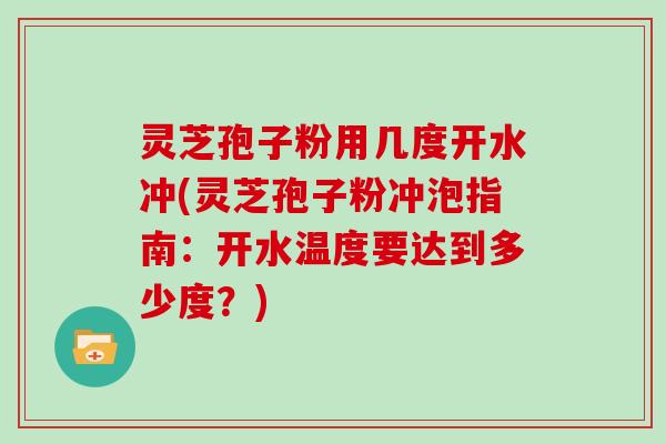 灵芝孢子粉用几度开水冲(灵芝孢子粉冲泡指南：开水温度要达到多少度？)