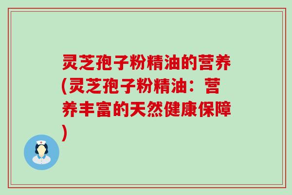 灵芝孢子粉精油的营养(灵芝孢子粉精油：营养丰富的天然健康保障)