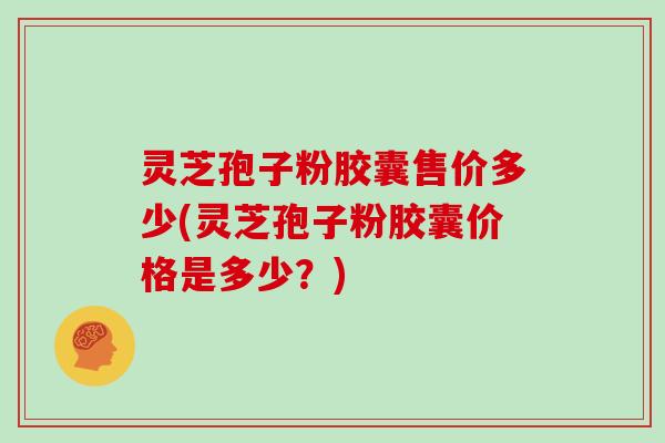 灵芝孢子粉胶囊售价多少(灵芝孢子粉胶囊价格是多少？)