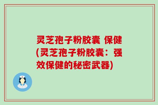 灵芝孢子粉胶囊 保健(灵芝孢子粉胶囊：强效保健的秘密武器)