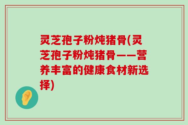 灵芝孢子粉炖猪骨(灵芝孢子粉炖猪骨——营养丰富的健康食材新选择)