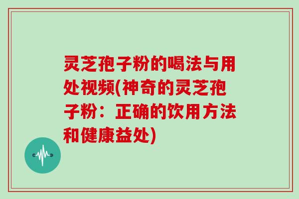 灵芝孢子粉的喝法与用处视频(神奇的灵芝孢子粉：正确的饮用方法和健康益处)