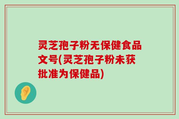 灵芝孢子粉无保健食品文号(灵芝孢子粉未获批准为保健品)