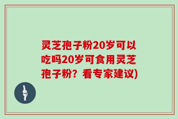 灵芝孢子粉20岁可以吃吗20岁可食用灵芝孢子粉？看专家建议)