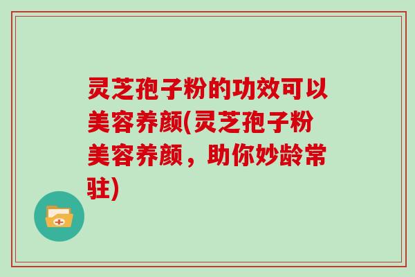 灵芝孢子粉的功效可以美容养颜(灵芝孢子粉美容养颜，助你妙龄常驻)