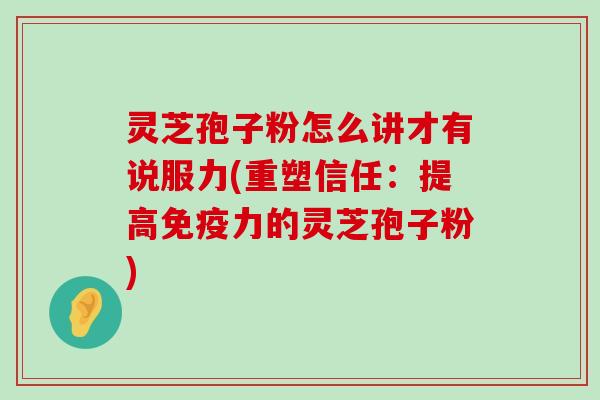 灵芝孢子粉怎么讲才有说服力(重塑信任：提高免疫力的灵芝孢子粉)