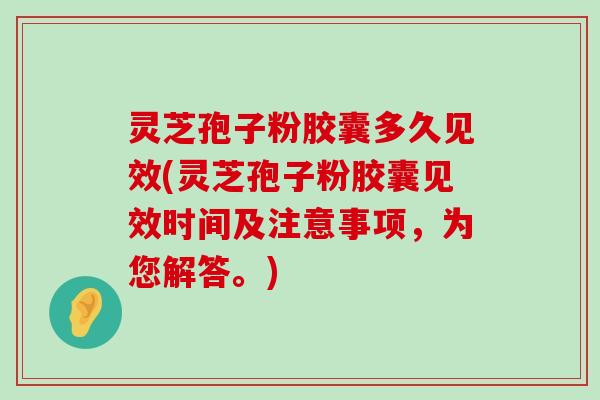 灵芝孢子粉胶囊多久见效(灵芝孢子粉胶囊见效时间及注意事项，为您解答。)