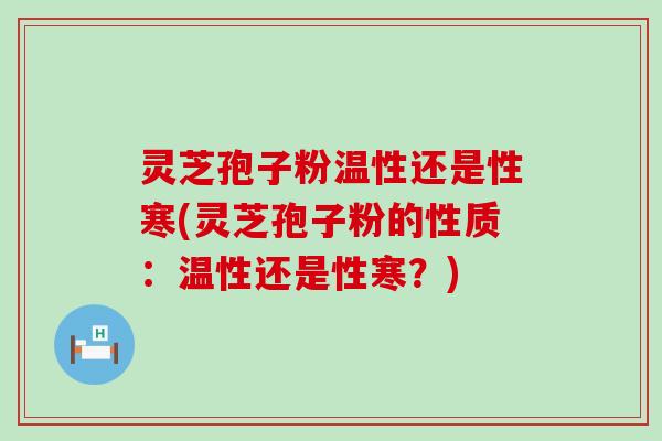 灵芝孢子粉温性还是性寒(灵芝孢子粉的性质：温性还是性寒？)