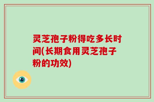 灵芝孢子粉得吃多长时间(长期食用灵芝孢子粉的功效)