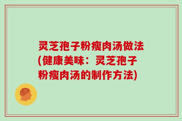 灵芝孢子粉瘦肉汤做法(健康美味：灵芝孢子粉瘦肉汤的制作方法)