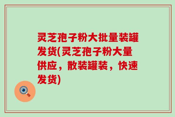 灵芝孢子粉大批量装罐发货(灵芝孢子粉大量供应，散装罐装，快速发货)