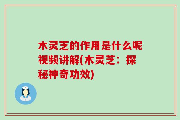 木灵芝的作用是什么呢视频讲解(木灵芝：探秘神奇功效)