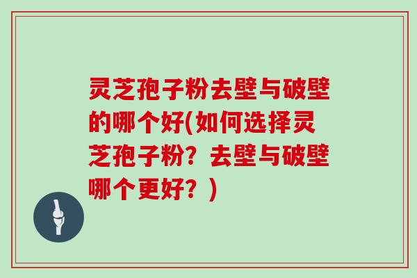 灵芝孢子粉去壁与破壁的哪个好(如何选择灵芝孢子粉？去壁与破壁哪个更好？)