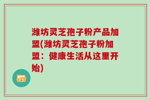 潍坊灵芝孢子粉产品加盟(潍坊灵芝孢子粉加盟：健康生活从这里开始)