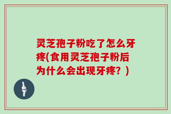 灵芝孢子粉吃了怎么牙疼(食用灵芝孢子粉后为什么会出现牙疼？)