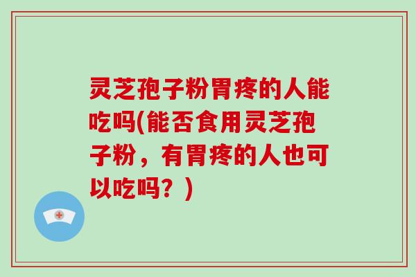 灵芝孢子粉胃疼的人能吃吗(能否食用灵芝孢子粉，有胃疼的人也可以吃吗？)