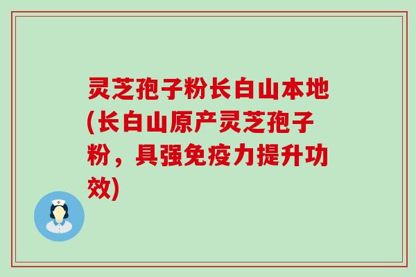 灵芝孢子粉长白山本地(长白山原产灵芝孢子粉，具强免疫力提升功效)