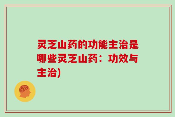 灵芝山药的功能主是哪些灵芝山药：功效与主)