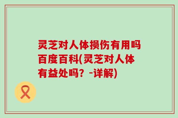 灵芝对人体损伤有用吗百度百科(灵芝对人体有益处吗？-详解)