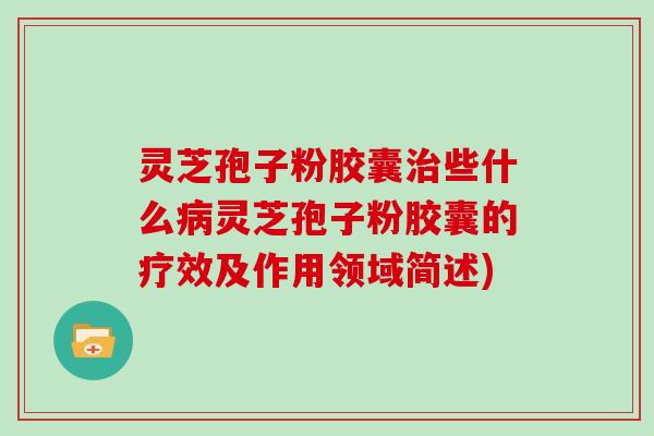 灵芝孢子粉胶囊些什么灵芝孢子粉胶囊的疗效及作用领域简述)