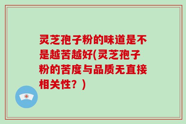 灵芝孢子粉的味道是不是越苦越好(灵芝孢子粉的苦度与品质无直接相关性？)