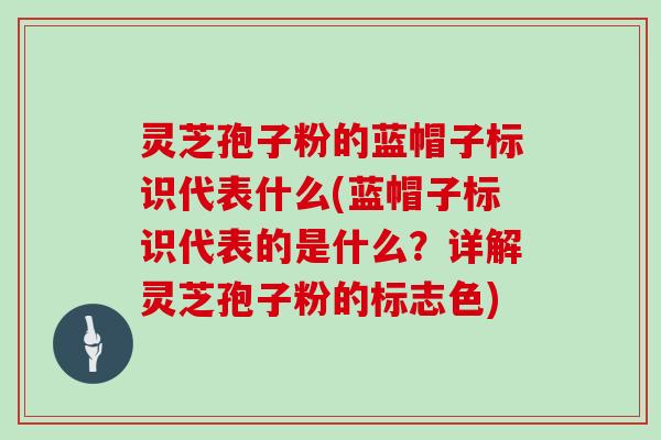 灵芝孢子粉的蓝帽子标识代表什么(蓝帽子标识代表的是什么？详解灵芝孢子粉的标志色)