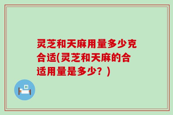 灵芝和天麻用量多少克合适(灵芝和天麻的合适用量是多少？)