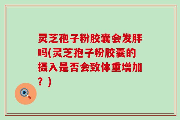 灵芝孢子粉胶囊会发胖吗(灵芝孢子粉胶囊的摄入是否会致体重增加？)