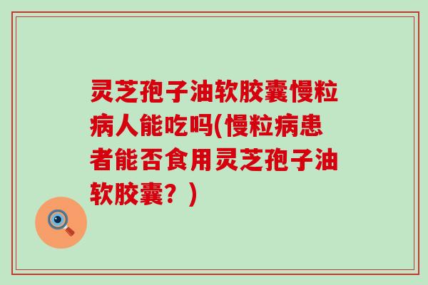 灵芝孢子油软胶囊慢粒人能吃吗(慢粒患者能否食用灵芝孢子油软胶囊？)