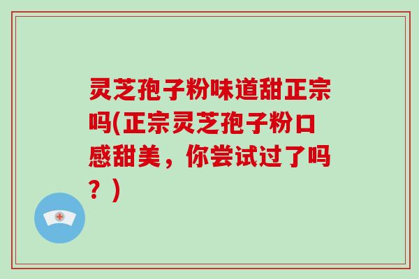 灵芝孢子粉味道甜正宗吗(正宗灵芝孢子粉口感甜美，你尝试过了吗？)