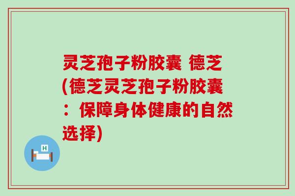 灵芝孢子粉胶囊 德芝(德芝灵芝孢子粉胶囊：保障身体健康的自然选择)