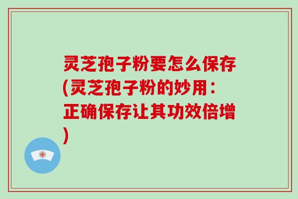 灵芝孢子粉要怎么保存(灵芝孢子粉的妙用：正确保存让其功效倍增)