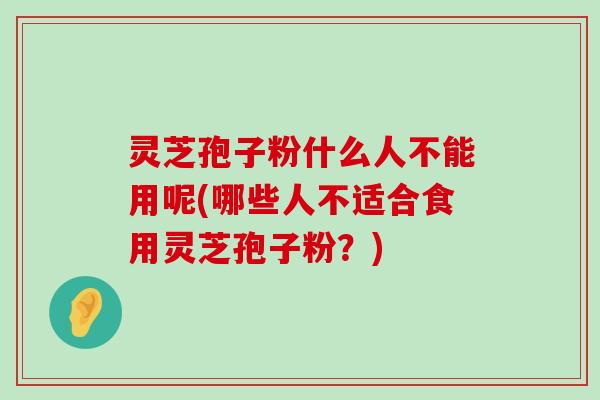 灵芝孢子粉什么人不能用呢(哪些人不适合食用灵芝孢子粉？)