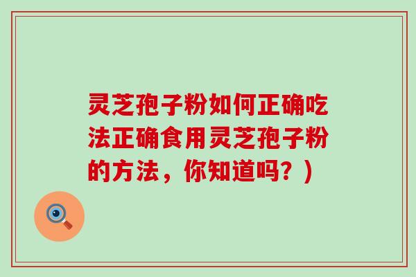 灵芝孢子粉如何正确吃法正确食用灵芝孢子粉的方法，你知道吗？)