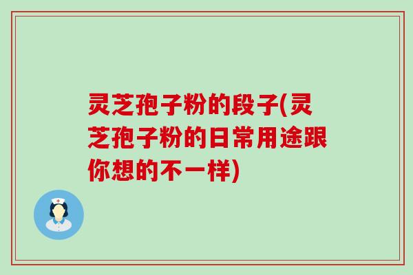 灵芝孢子粉的段子(灵芝孢子粉的日常用途跟你想的不一样)