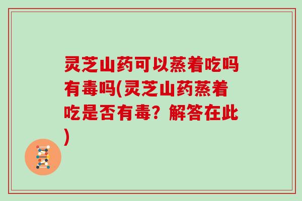 灵芝山药可以蒸着吃吗有毒吗(灵芝山药蒸着吃是否有毒？解答在此)