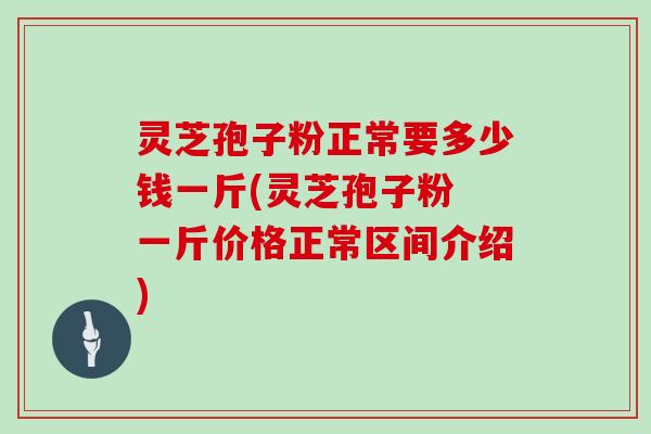 灵芝孢子粉正常要多少钱一斤(灵芝孢子粉 一斤价格正常区间介绍)