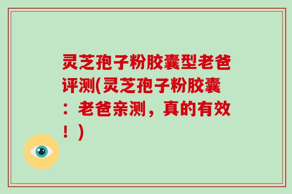 灵芝孢子粉胶囊型老爸评测(灵芝孢子粉胶囊：老爸亲测，真的有效！)