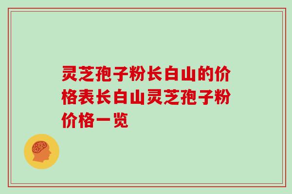 灵芝孢子粉长白山的价格表长白山灵芝孢子粉价格一览